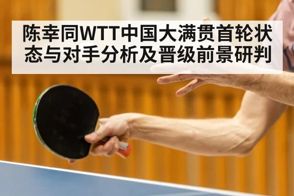 陈幸同WTT中国大满贯首轮状态与对手分析及晋级前景研判